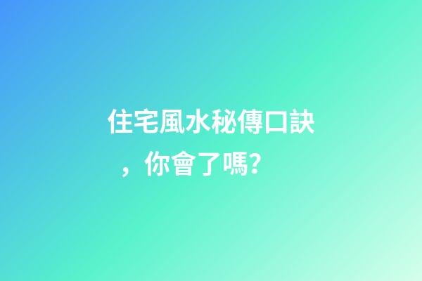 住宅風水秘傳口訣，你會了嗎？